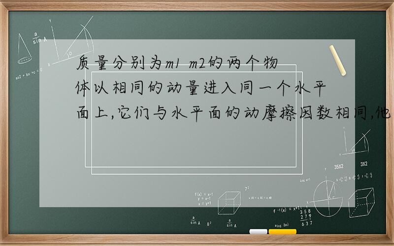 质量分别为m1 m2的两个物体以相同的动量进入同一个水平面上,它们与水平面的动摩擦因数相同,他们的运动时