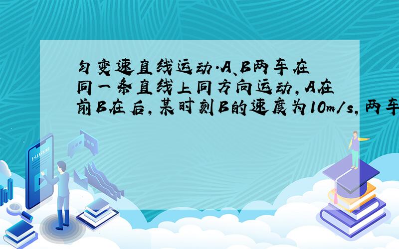 匀变速直线运动.A、B两车在同一条直线上同方向运动,A在前B在后,某时刻B的速度为10m/s,两车相距2m,此时A的速度