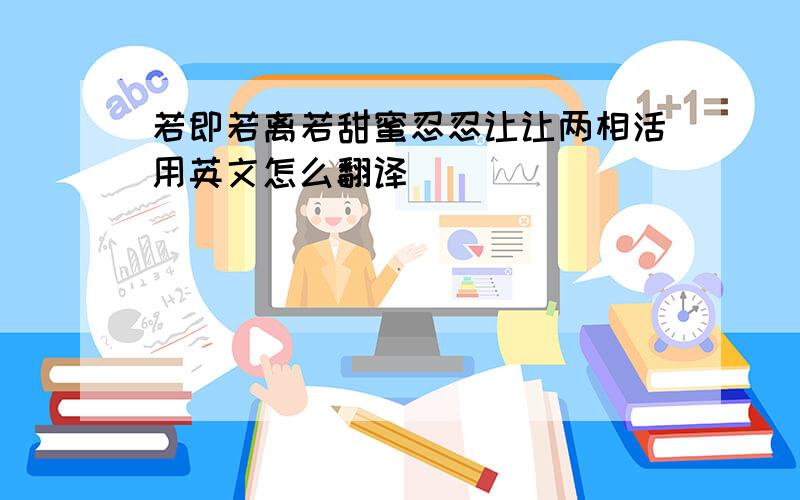 若即若离若甜蜜忍忍让让两相活用英文怎么翻译