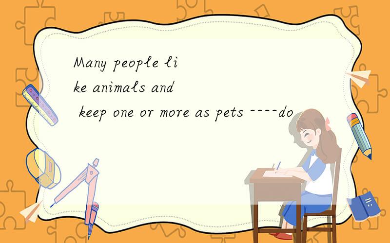 Many people like animals and keep one or more as pets ----do