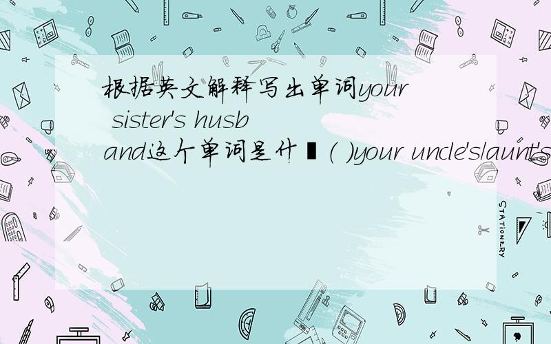 根据英文解释写出单词your sister's husband这个单词是什麽（ ）your uncle's/aunt's