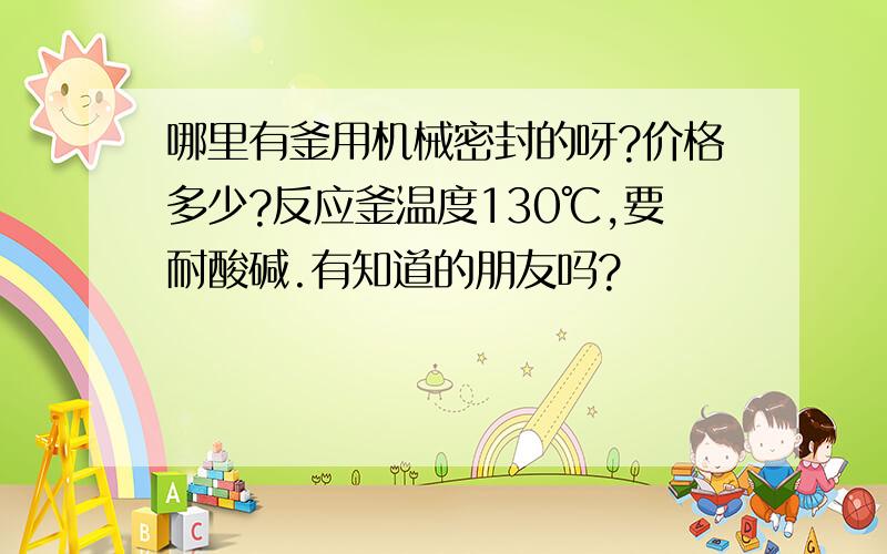 哪里有釜用机械密封的呀?价格多少?反应釜温度130℃,要耐酸碱.有知道的朋友吗?