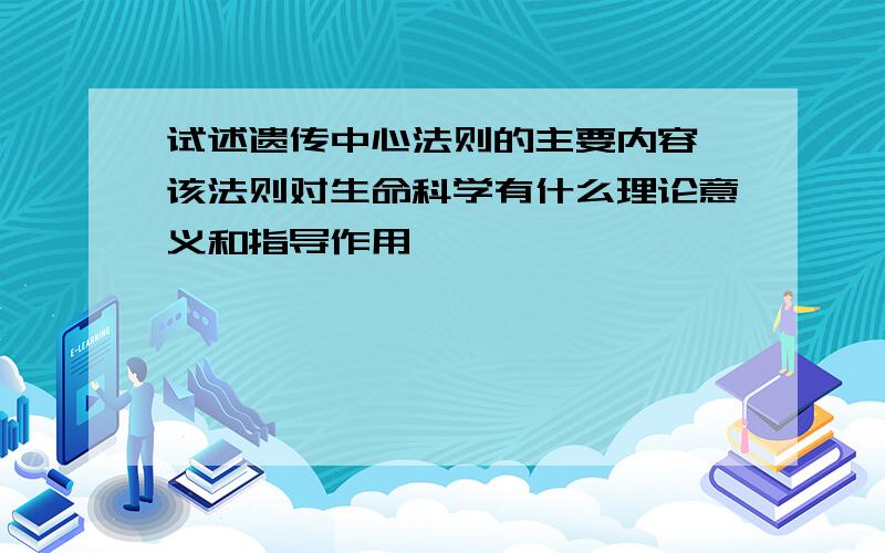 试述遗传中心法则的主要内容,该法则对生命科学有什么理论意义和指导作用