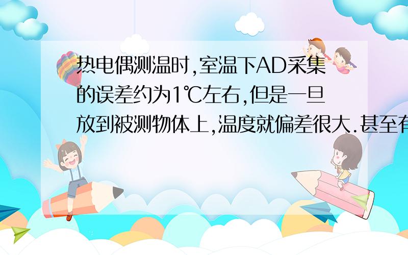 热电偶测温时,室温下AD采集的误差约为1℃左右,但是一旦放到被测物体上,温度就偏差很大.甚至有20°.