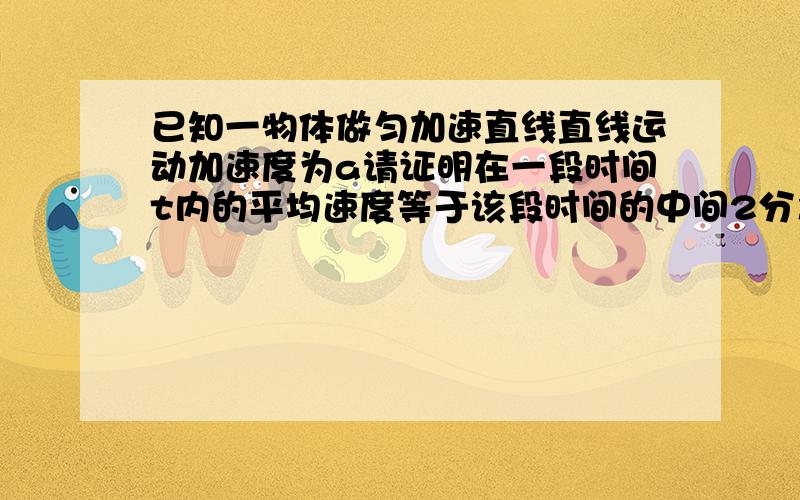 已知一物体做匀加速直线直线运动加速度为a请证明在一段时间t内的平均速度等于该段时间的中间2分之t时刻...