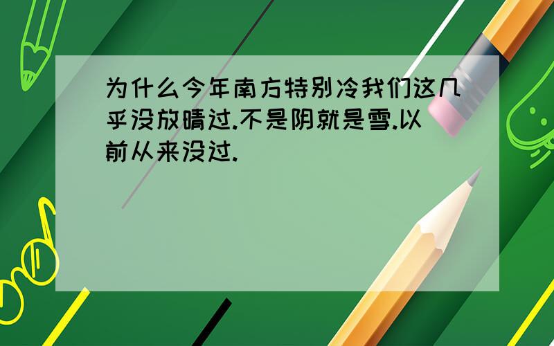 为什么今年南方特别冷我们这几乎没放晴过.不是阴就是雪.以前从来没过.