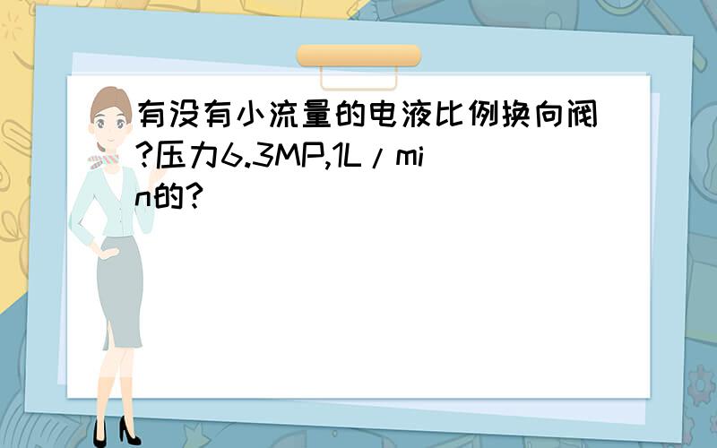 有没有小流量的电液比例换向阀?压力6.3MP,1L/min的?