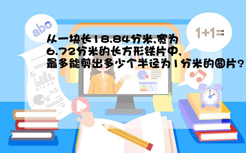 从一块长18.84分米,宽为6.72分米的长方形铁片中,最多能剪出多少个半径为1分米的圆片?