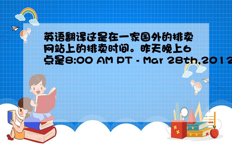 英语翻译这是在一家国外的排卖网站上的排卖时间。昨天晚上6点是8:00 AM PT - Mar 28th,2012。1 d