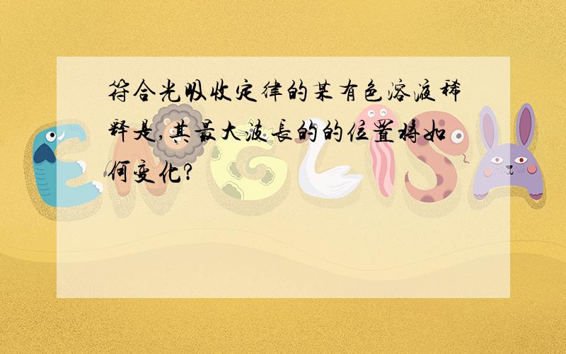 符合光吸收定律的某有色溶液稀释是,其最大波长的的位置将如何变化?