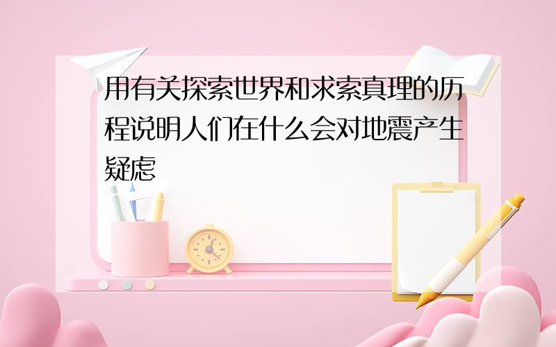 用有关探索世界和求索真理的历程说明人们在什么会对地震产生疑虑