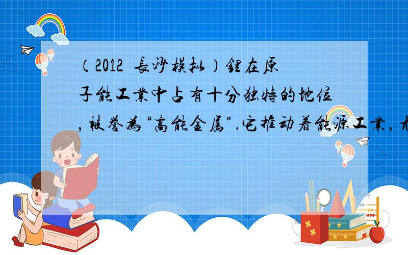 （2012•长沙模拟）锂在原子能工业中占有十分独特的地位，被誉为“高能金属”．它推动着能源工业，尤其是电池技术的发展，无