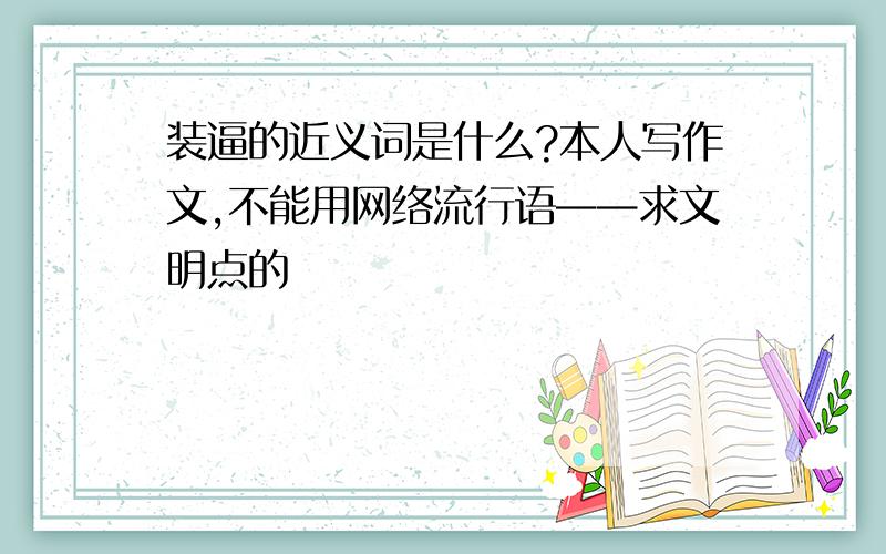 装逼的近义词是什么?本人写作文,不能用网络流行语——求文明点的