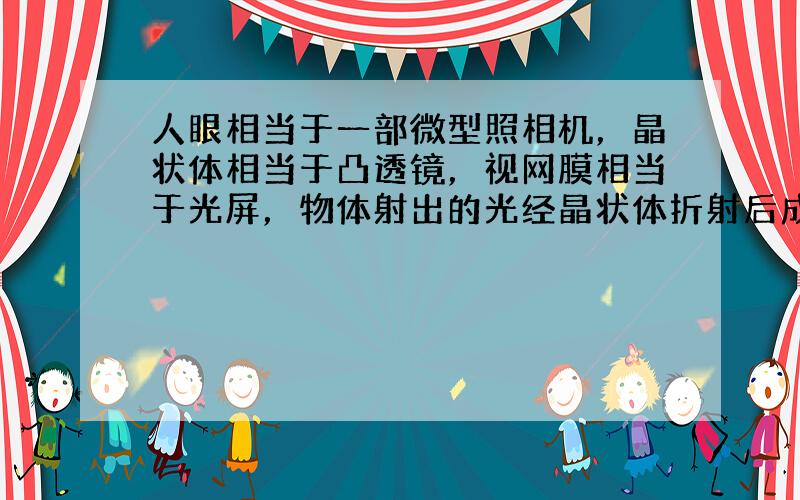 人眼相当于一部微型照相机，晶状体相当于凸透镜，视网膜相当于光屏，物体射出的光经晶状体折射后成像于视网膜上，视网膜上成的