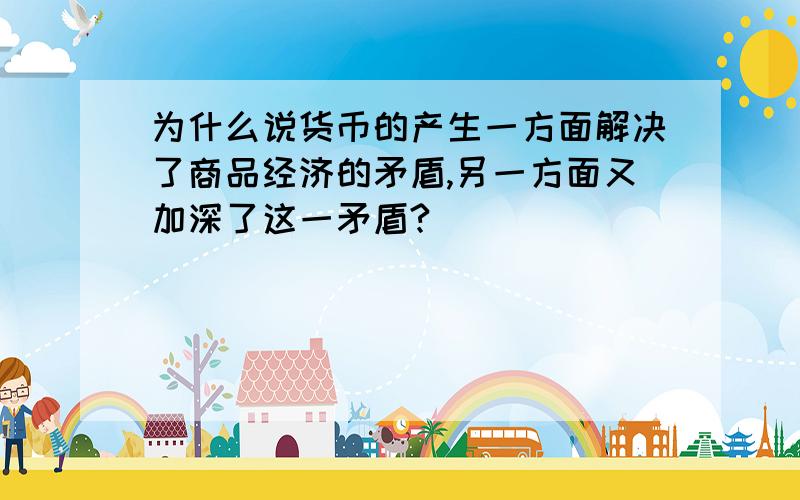 为什么说货币的产生一方面解决了商品经济的矛盾,另一方面又加深了这一矛盾?