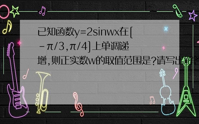 已知函数y=2sinwx在[-π/3,π/4]上单调递 增,则正实数w的取值范围是?请写出解答过