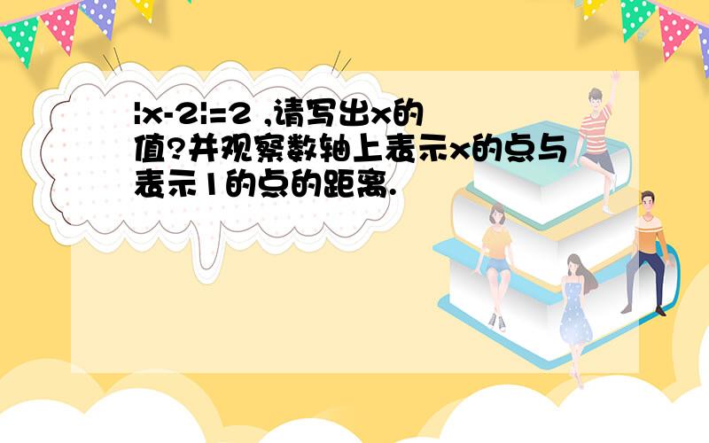 |x-2|=2 ,请写出x的值?并观察数轴上表示x的点与表示1的点的距离.