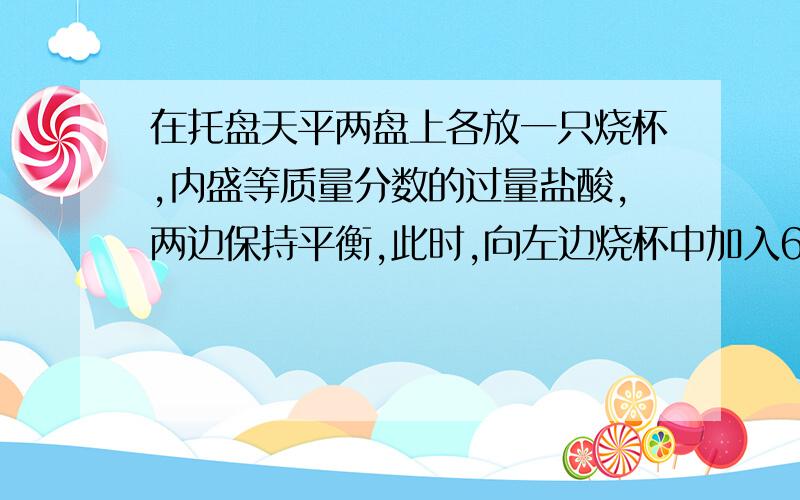 在托盘天平两盘上各放一只烧杯,内盛等质量分数的过量盐酸,两边保持平衡,此时,向左边烧杯中加入6.3克铜,若使两边再次保持