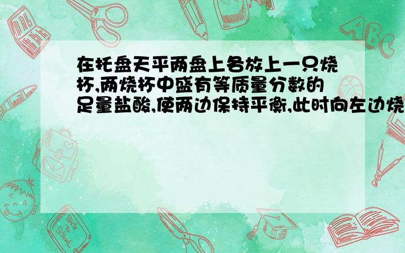 在托盘天平两盘上各放上一只烧杯,两烧杯中盛有等质量分数的足量盐酸,使两边保持平衡,此时向左边烧杯中加入6.5G锌,若要使