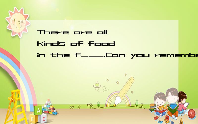 There are all kinds of food in the f___.Can you remember you