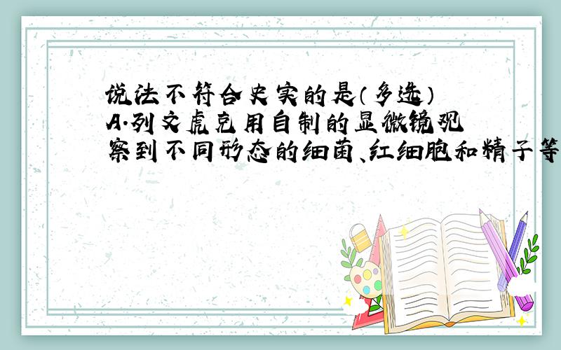 说法不符合史实的是（多选） A.列文虎克用自制的显微镜观察到不同形态的细菌、红细胞和精子等