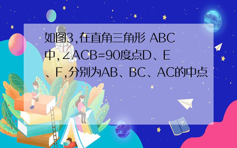 如图3,在直角三角形 ABC中,∠ACB=90度点D、E、F,分别为AB、BC、AC的中点