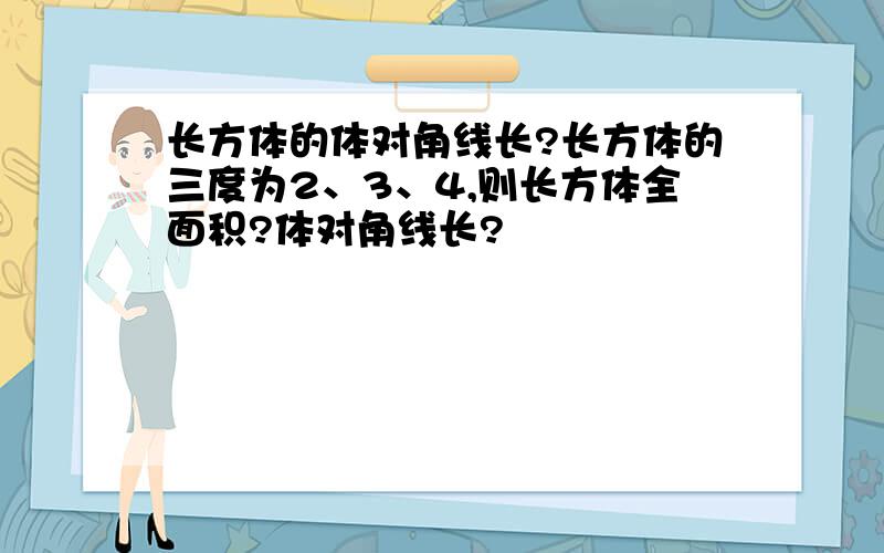 长方体的体对角线长?长方体的三度为2、3、4,则长方体全面积?体对角线长?