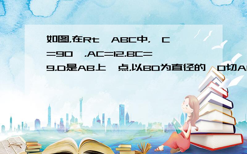 如图，在Rt△ABC中，∠C=90°，AC=12，BC=9，D是AB上一点，以BD为直径的⊙O切AC于E，求AD：BD的