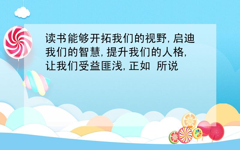 读书能够开拓我们的视野,启迪我们的智慧,提升我们的人格,让我们受益匪浅,正如 所说