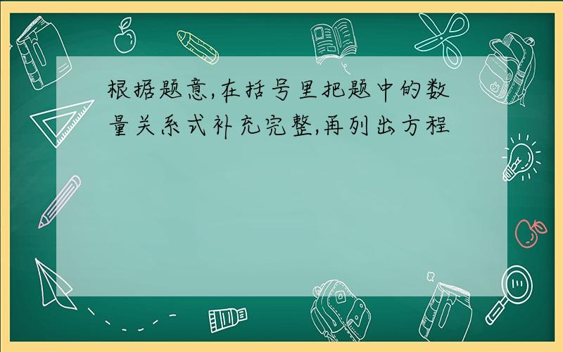 根据题意,在括号里把题中的数量关系式补充完整,再列出方程