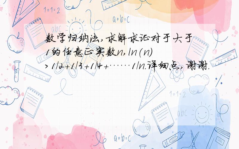 数学归纳法,求解求证对于大于1的任意正实数n,ln(n)＞1/2+1/3+1/4+……1/n.详细点,谢谢.