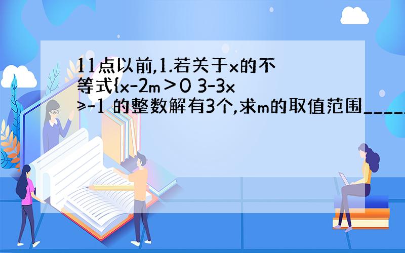 11点以前,1.若关于x的不等式{x-2m＞0 3-3x≥-1 的整数解有3个,求m的取值范围_____(不需要过程)2