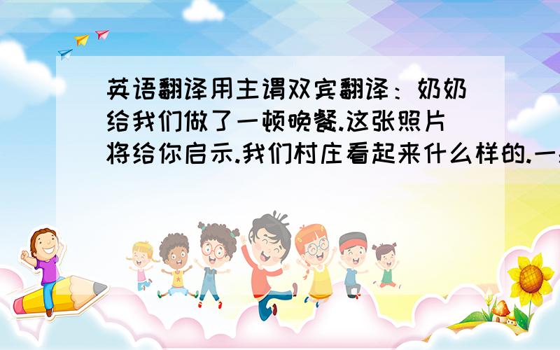 英语翻译用主谓双宾翻译：奶奶给我们做了一顿晚餐.这张照片将给你启示.我们村庄看起来什么样的.一般地讲,给孩子们想要的任何