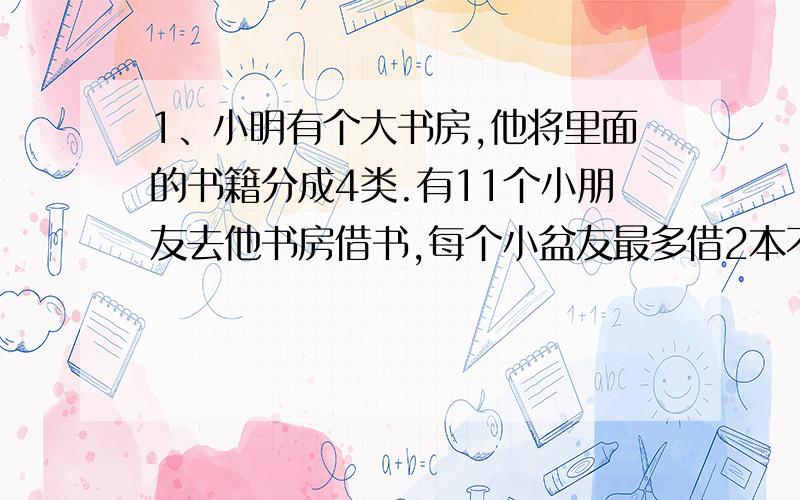 1、小明有个大书房,他将里面的书籍分成4类.有11个小朋友去他书房借书,每个小盆友最多借2本不同类型的书,最少的也要借一