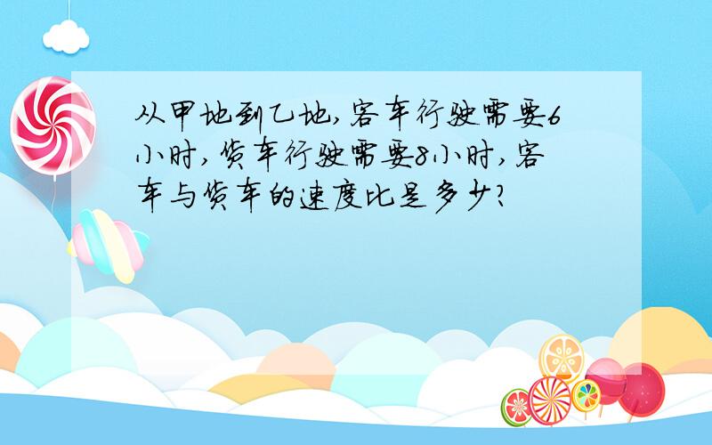 从甲地到乙地,客车行驶需要6小时,货车行驶需要8小时,客车与货车的速度比是多少?