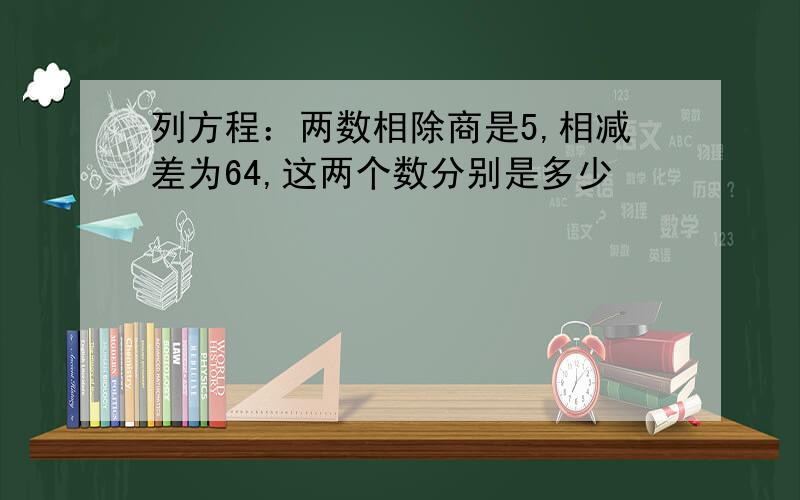 列方程：两数相除商是5,相减差为64,这两个数分别是多少