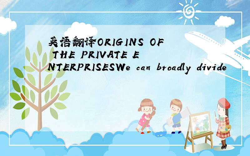 英语翻译ORIGINS OF THE PRIVATE ENTERPRISESWe can broadly divide