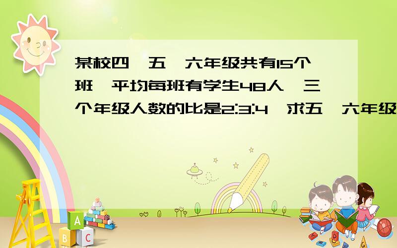 某校四、五、六年级共有15个班,平均每班有学生48人,三个年级人数的比是2:3:4,求五、六年级共多少人?