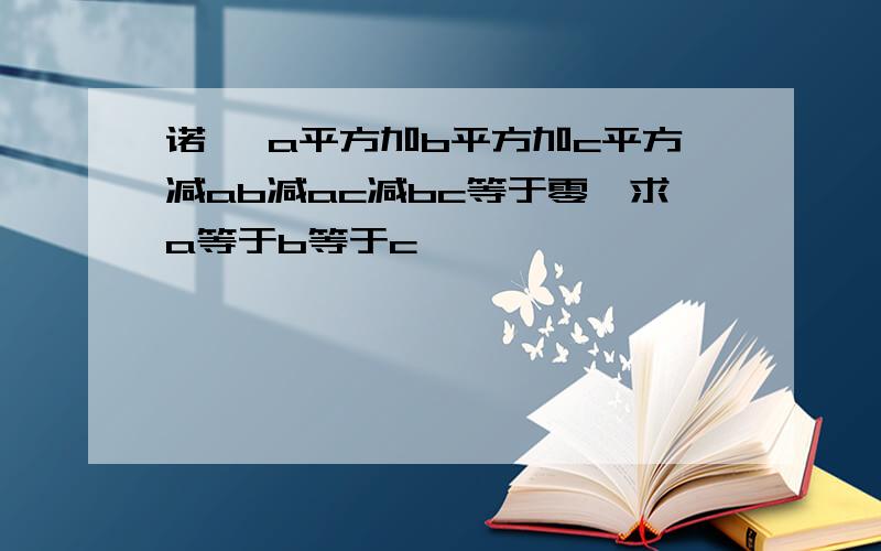 诺 ,a平方加b平方加c平方减ab减ac减bc等于零,求a等于b等于c