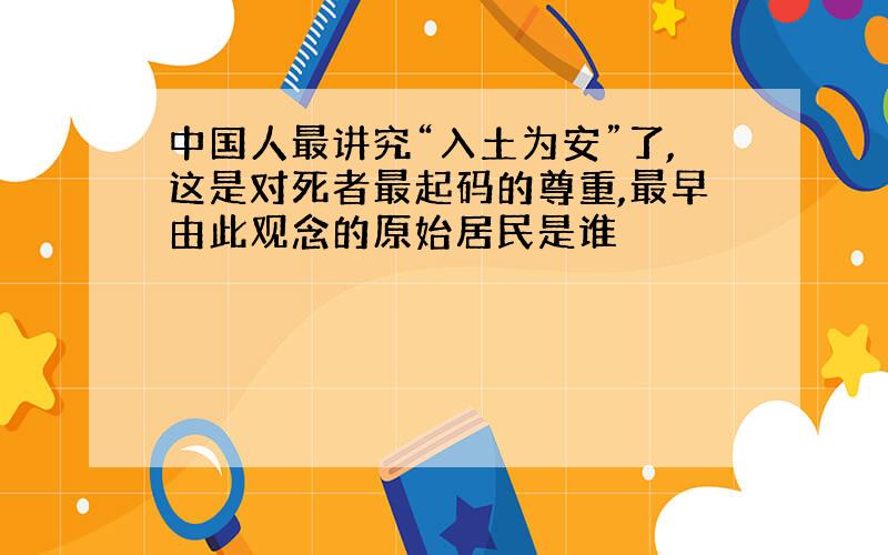 中国人最讲究“入土为安”了,这是对死者最起码的尊重,最早由此观念的原始居民是谁