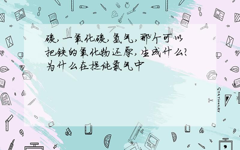 碳,一氧化碳,氢气,那个可以把铁的氧化物还原,生成什么?为什么在提纯氯气中