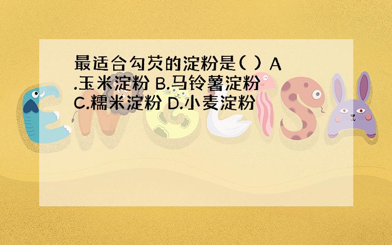 最适合勾芡的淀粉是( ) A.玉米淀粉 B.马铃薯淀粉 C.糯米淀粉 D.小麦淀粉