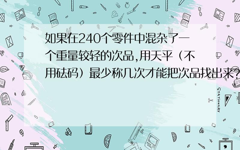 如果在240个零件中混杂了一个重量较轻的次品,用天平（不用砝码）最少称几次才能把次品找出来?（请详细说明思路）