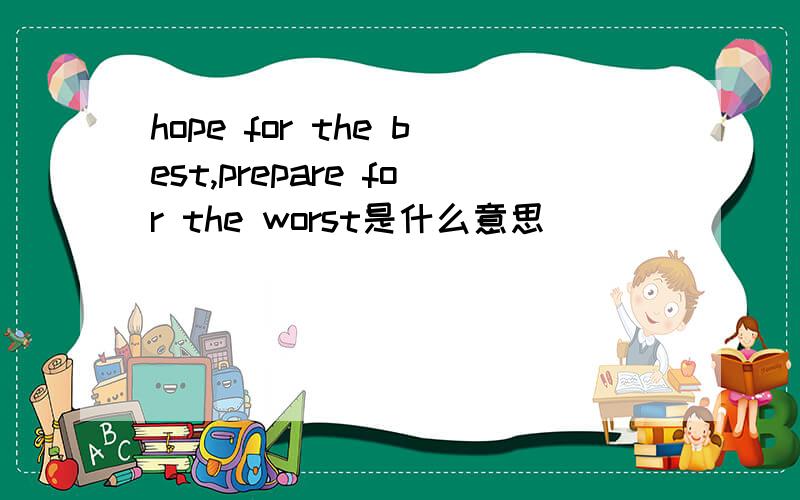 hope for the best,prepare for the worst是什么意思