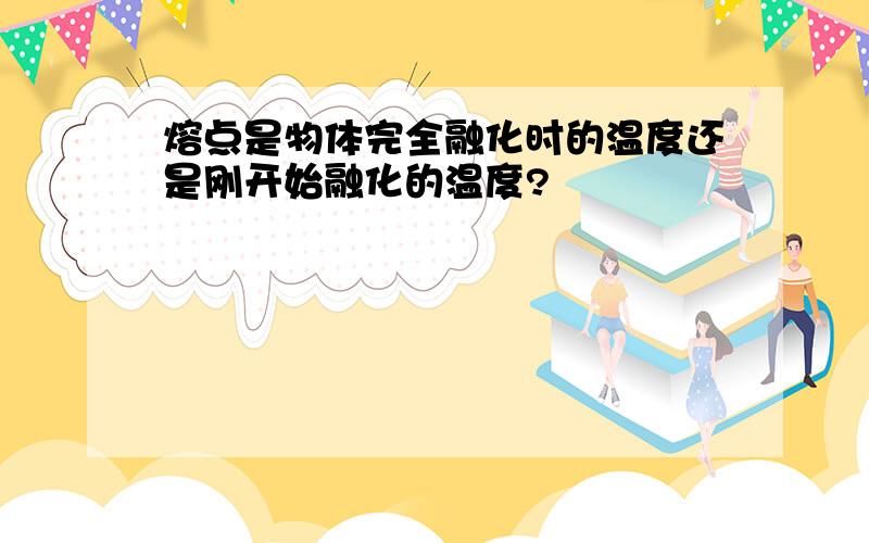 熔点是物体完全融化时的温度还是刚开始融化的温度?