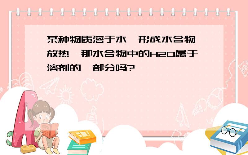 某种物质溶于水,形成水合物,放热,那水合物中的H2O属于溶剂的一部分吗?