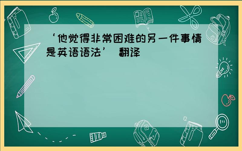 ‘他觉得非常困难的另一件事情是英语语法’ 翻译