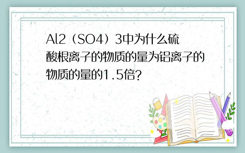 Al2（SO4）3中为什么硫酸根离子的物质的量为铝离子的物质的量的1.5倍?