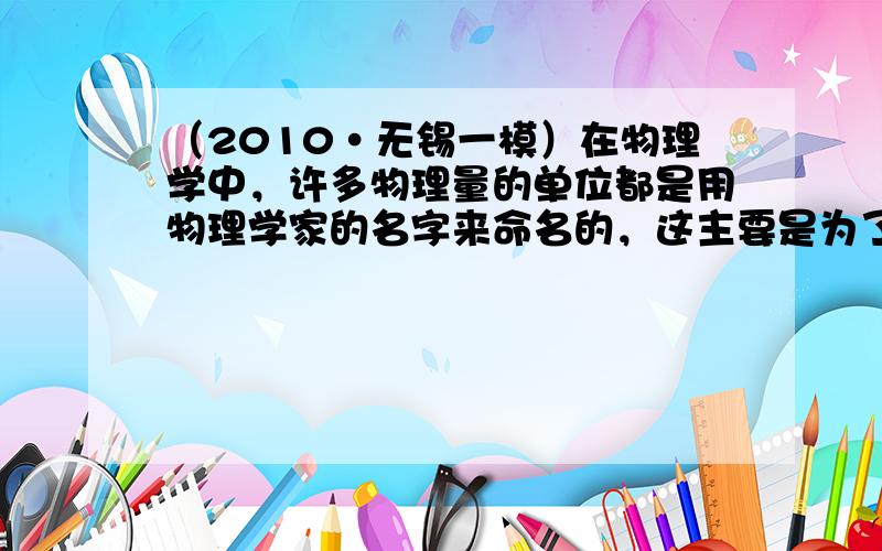 （2010•无锡一模）在物理学中，许多物理量的单位都是用物理学家的名字来命名的，这主要是为了纪念这些物理学家在物理学方面