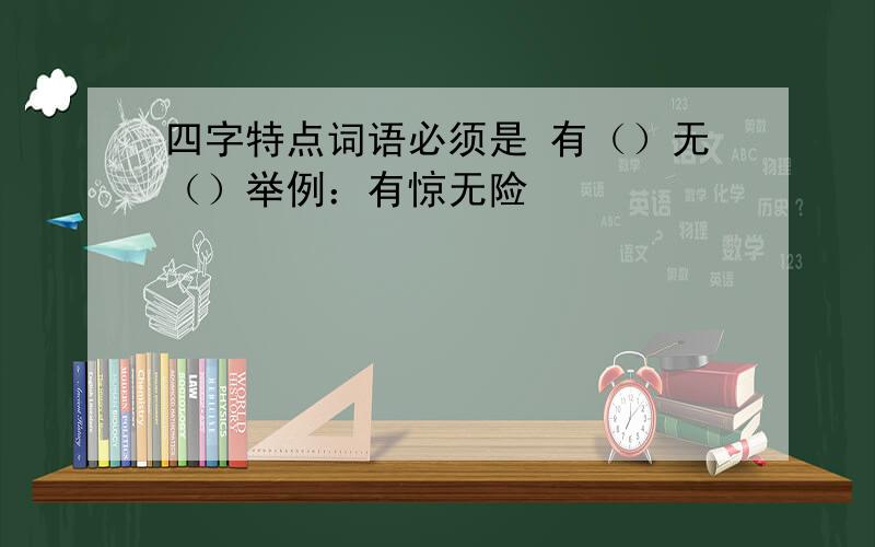 四字特点词语必须是 有（）无（）举例：有惊无险